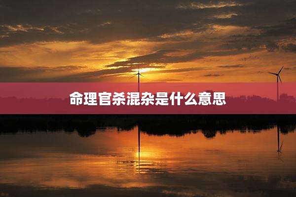 命理官杀混杂是什么意思