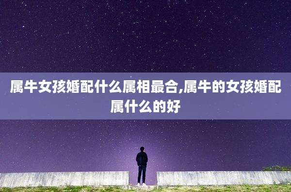属牛女孩婚配什么属相最合,属牛的女孩婚配属什么的好