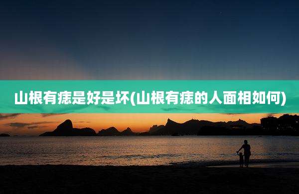 山根有痣是好是坏(山根有痣的人面相如何)