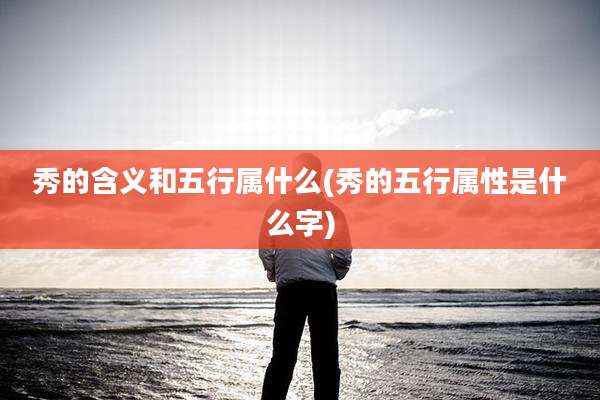 秀的含义和五行属什么(秀的五行属性是什么字)