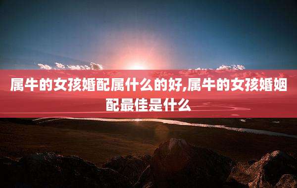 属牛的女孩婚配属什么的好,属牛的女孩婚姻配最佳是什么