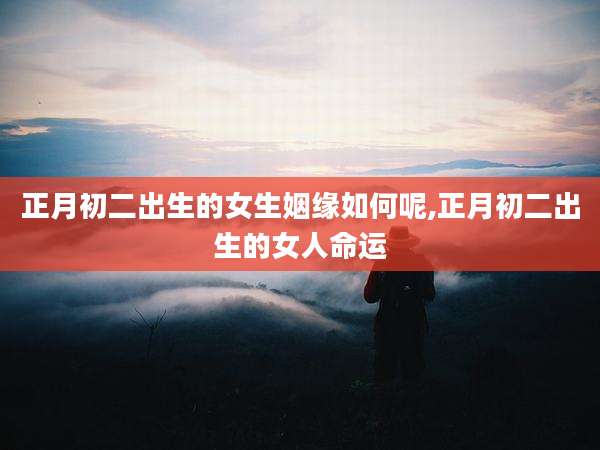 正月初二出生的女生姻缘如何呢,正月初二出生的女人命运
