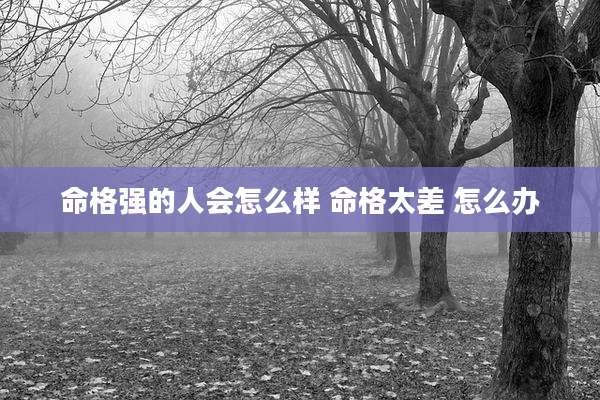 命格强的人会怎么样 命格太差 怎么办