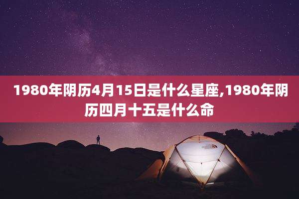 1980年阴历4月15日是什么星座,1980年阴历四月十五是什么命