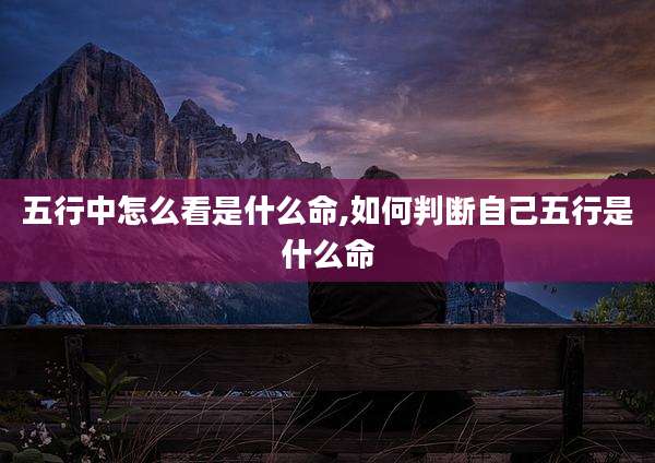 五行中怎么看是什么命,如何判断自己五行是什么命