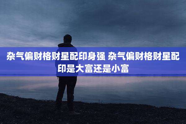 杂气偏财格财星配印身强 杂气偏财格财星配印是大富还是小富