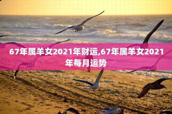 67年属羊女2021年财运,67年属羊女2021年每月运势