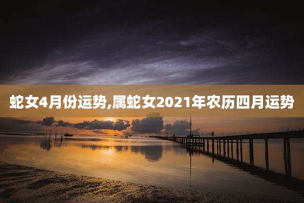 蛇女4月份运势,属蛇女2021年农历四月运势