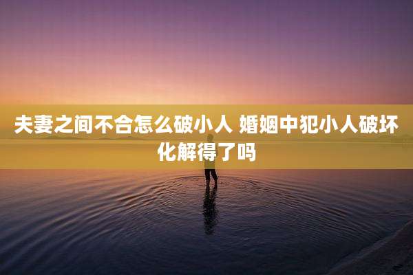 夫妻之间不合怎么破小人 婚姻中犯小人破坏化解得了吗