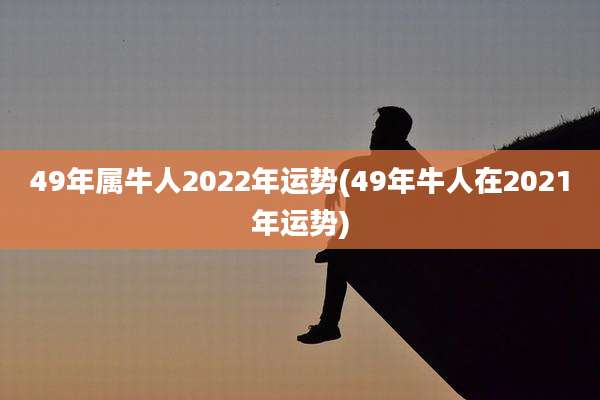 49年属牛人2022年运势(49年牛人在2021年运势)