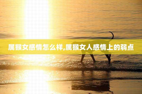 属猴女感情怎么样,属猴女人感情上的弱点
