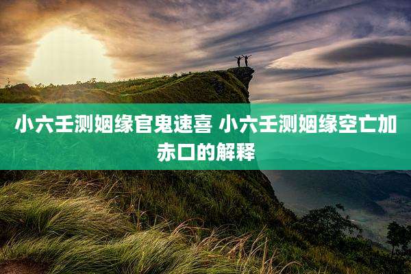 小六壬测姻缘官鬼速喜 小六壬测姻缘空亡加赤口的解释