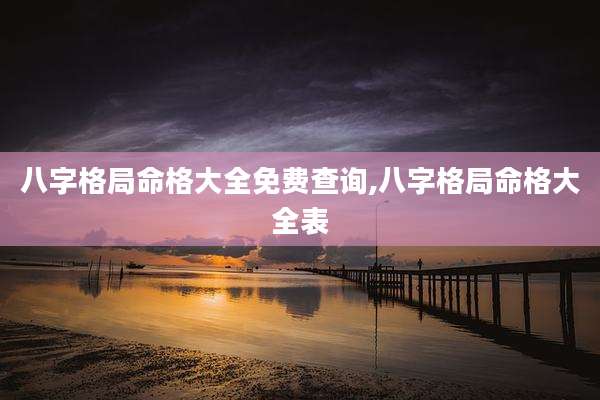 八字格局命格大全免费查询,八字格局命格大全表