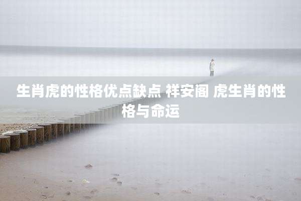 生肖虎的性格优点缺点 祥安阁 虎生肖的性格与命运
