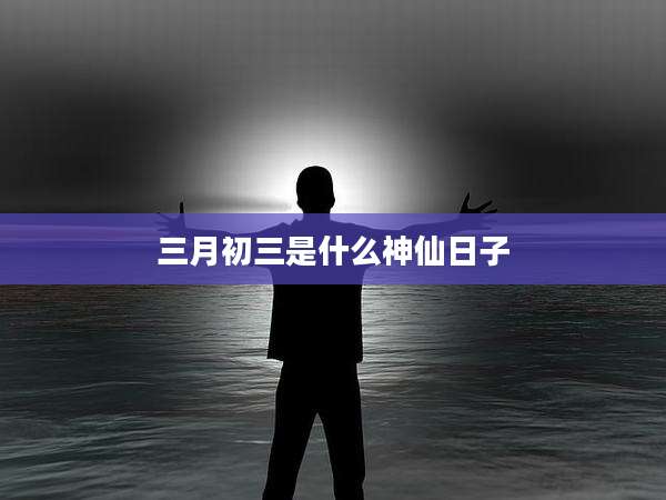 三月初三是什么神仙日子