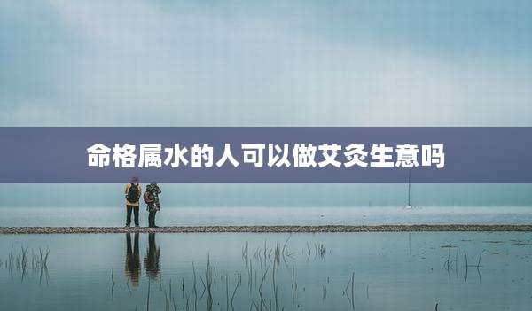 命格属水的人可以做艾灸生意吗