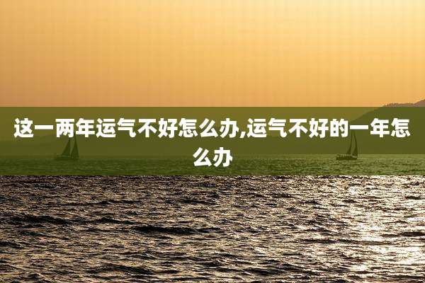 这一两年运气不好怎么办,运气不好的一年怎么办