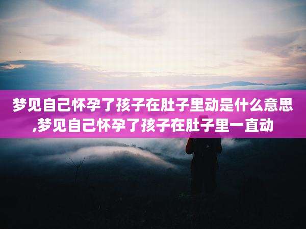 梦见自己怀孕了孩子在肚子里动是什么意思,梦见自己怀孕了孩子在肚子里一直动