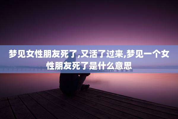 梦见女性朋友死了,又活了过来,梦见一个女性朋友死了是什么意思