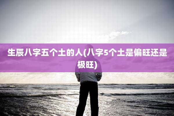 生辰八字五个土的人(八字5个土是偏旺还是极旺)