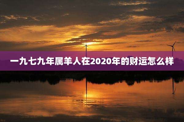 一九七九年属羊人在2020年的财运怎么样