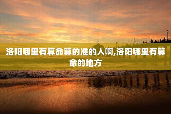 洛阳哪里有算命算的准的人啊,洛阳哪里有算命的地方