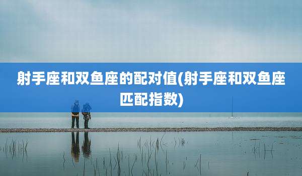 射手座和双鱼座的配对值(射手座和双鱼座匹配指数)