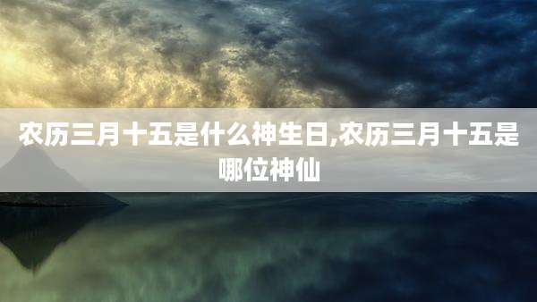 农历三月十五是什么神生日,农历三月十五是哪位神仙