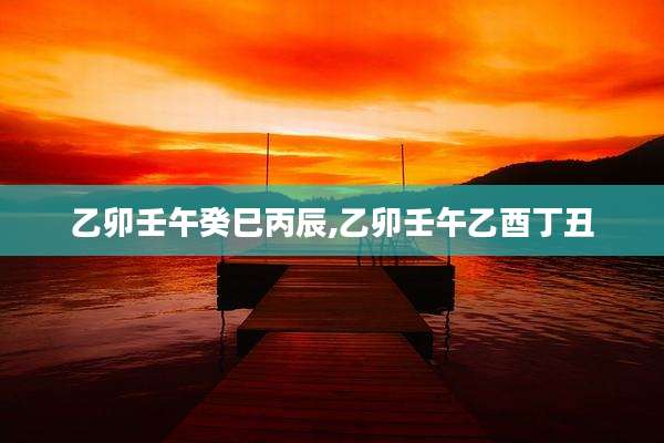 乙卯壬午癸巳丙辰,乙卯壬午乙酉丁丑