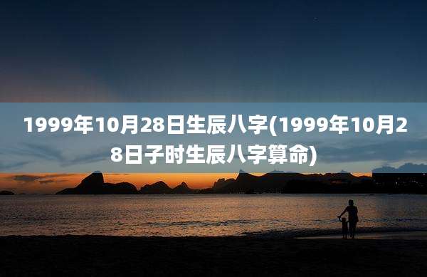 1999年10月28日生辰八字(1999年10月28日子时生辰八字算命)