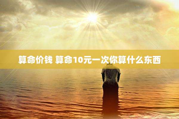 算命价钱 算命10元一次你算什么东西