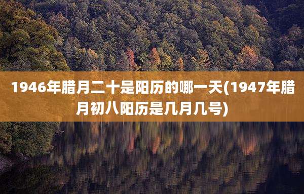 1946年腊月二十是阳历的哪一天(1947年腊月初八阳历是几月几号)