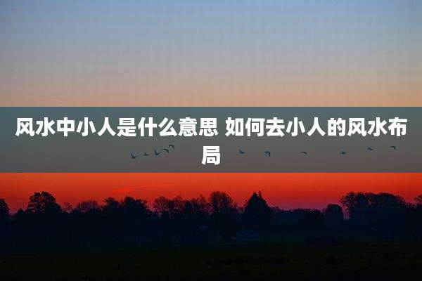 风水中小人是什么意思 如何去小人的风水布局