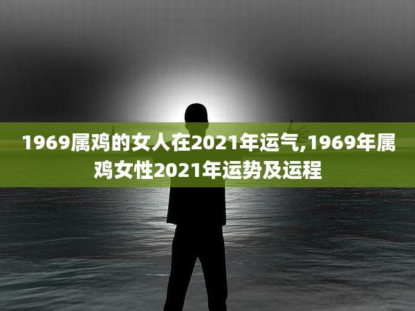 1969属鸡的女人在2021年运气,1969年属鸡女性2021年运势及运程