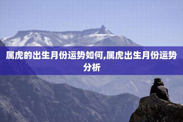 属虎的出生月份运势如何,属虎出生月份运势分析