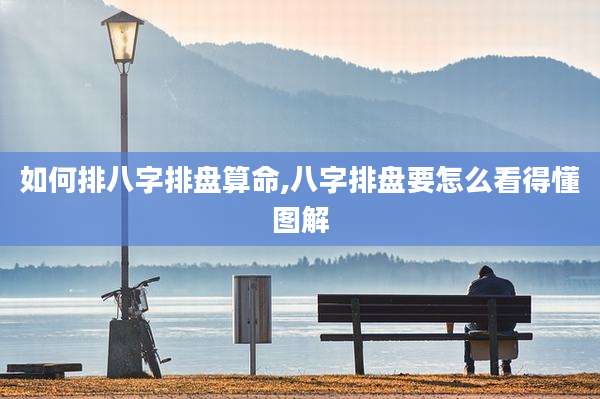 如何排八字排盘算命,八字排盘要怎么看得懂图解