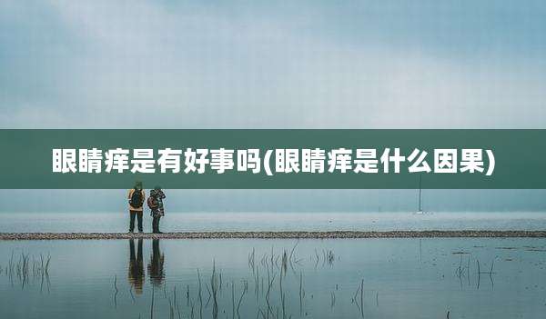 眼睛痒是有好事吗(眼睛痒是什么因果)