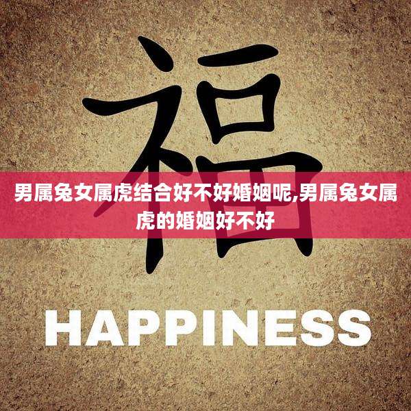 男属兔女属虎结合好不好婚姻呢,男属兔女属虎的婚姻好不好