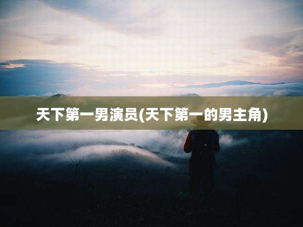 天下第一男演员(天下第一的男主角)