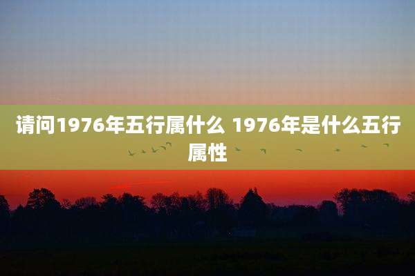 请问1976年五行属什么 1976年是什么五行属性