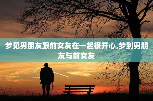 梦见男朋友跟前女友在一起很开心,梦到男朋友与前女友