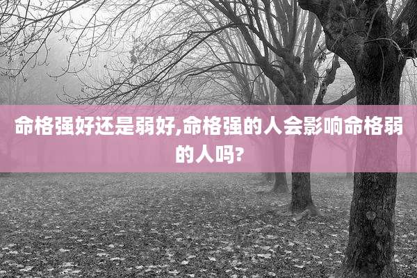 命格强好还是弱好,命格强的人会影响命格弱的人吗?