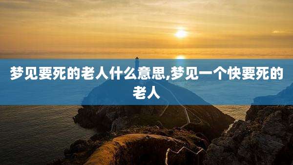 梦见要死的老人什么意思,梦见一个快要死的老人