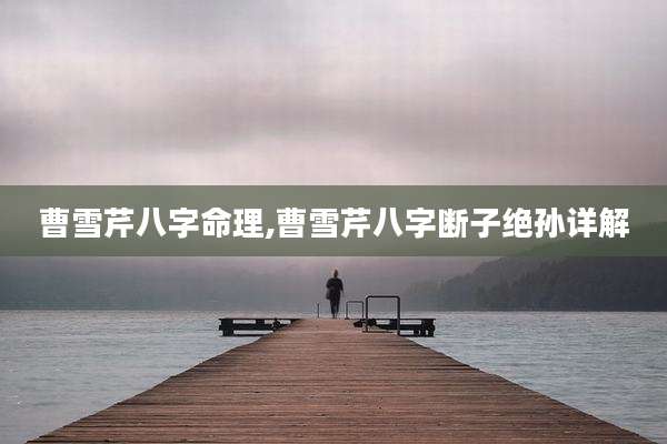 曹雪芹八字命理,曹雪芹八字断子绝孙详解