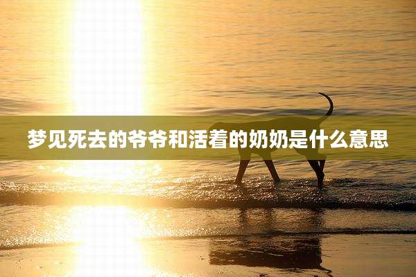 梦见死去的爷爷和活着的奶奶是什么意思