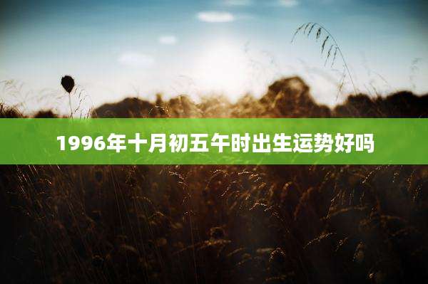 1996年十月初五午时出生运势好吗