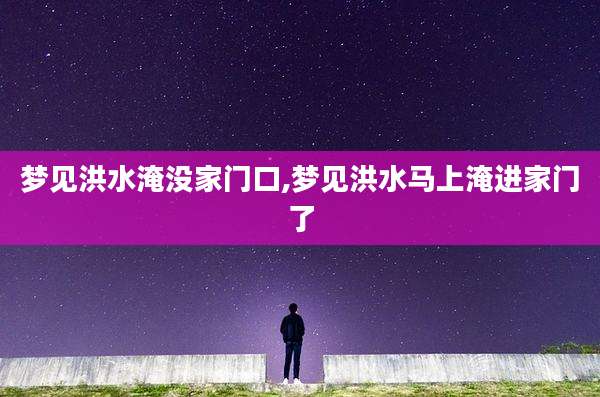 梦见洪水淹没家门口,梦见洪水马上淹进家门了