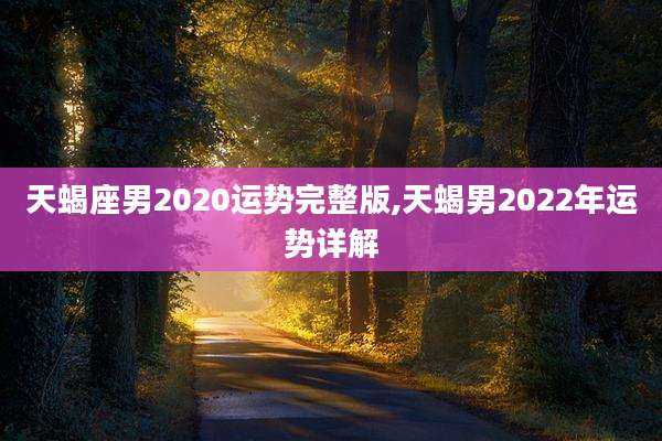 天蝎座男2020运势完整版,天蝎男2022年运势详解