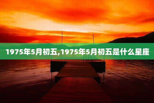 1975年5月初五,1975年5月初五是什么星座