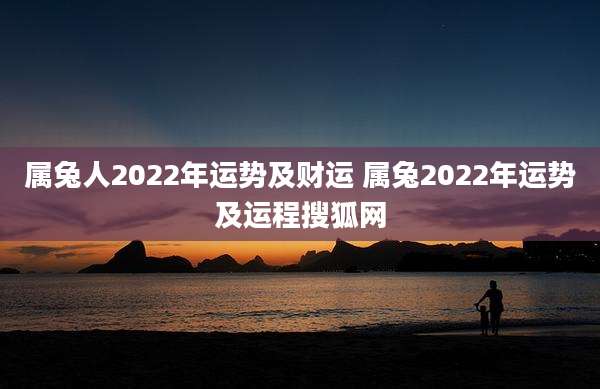属兔人2022年运势及财运 属兔2022年运势及运程搜狐网
